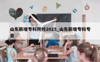 山东新增专科院校2025_山东新增专科专业