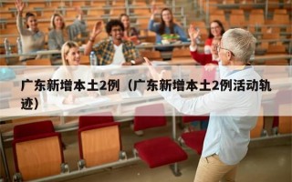 广东新增本土2例（广东新增本土2例活动轨迹）