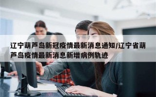 辽宁葫芦岛新冠疫情最新消息通知/辽宁省葫芦岛疫情最新消息新增病例轨迹