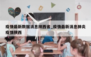 疫情最新数据消息陕西省_疫情最新消息肺炎疫情陕西