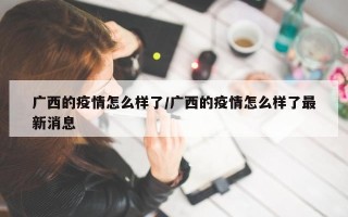 广西的疫情怎么样了/广西的疫情怎么样了最新消息