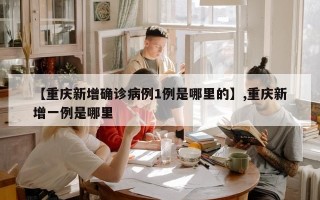 【重庆新增确诊病例1例是哪里的】,重庆新增一例是哪里