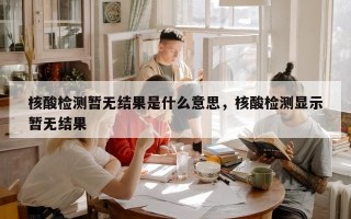 核酸检测暂无结果是什么意思，核酸检测显示暂无结果