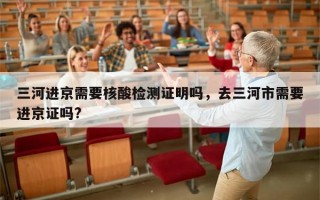 三河进京需要核酸检测证明吗，去三河市需要进京证吗?