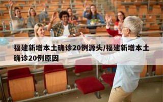 福建新增本土确诊20例源头/福建新增本土确诊20例原因