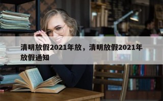 清明放假2021年放，清明放假2021年放假通知