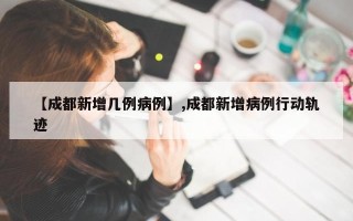 【成都新增几例病例】,成都新增病例行动轨迹