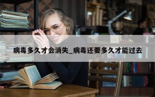 病毒多久才会消失_病毒还要多久才能过去