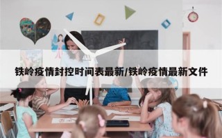 铁岭疫情封控时间表最新/铁岭疫情最新文件
