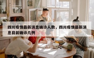 四川疫情最新消息确诊人数，四川疫情最新消息目前确诊几例