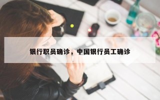 银行职员确诊，中国银行员工确诊