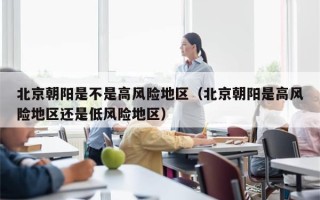 北京朝阳是不是高风险地区（北京朝阳是高风险地区还是低风险地区）