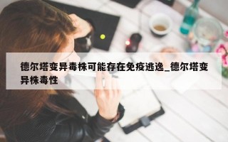 德尔塔变异毒株可能存在免疫逃逸_德尔塔变异株毒性