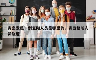 青岛发现一例复阳人员是哪里的，青岛复阳人员轨迹