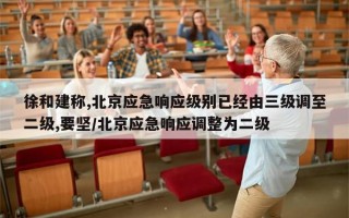 徐和建称,北京应急响应级别已经由三级调至二级,要坚/北京应急响应调整为二级