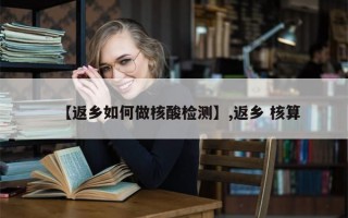 【返乡如何做核酸检测】,返乡 核算