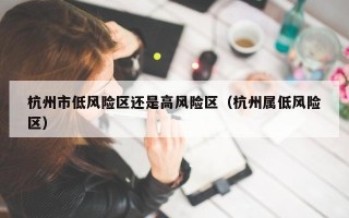 杭州市低风险区还是高风险区（杭州属低风险区）