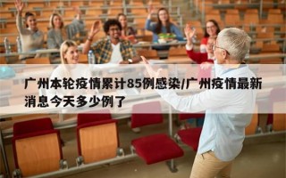 广州本轮疫情累计85例感染/广州疫情最新消息今天多少例了