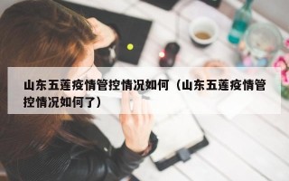 山东五莲疫情管控情况如何（山东五莲疫情管控情况如何了）