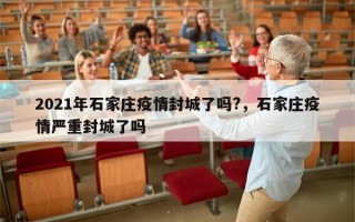 2021年石家庄疫情封城了吗?，石家庄疫情严重封城了吗