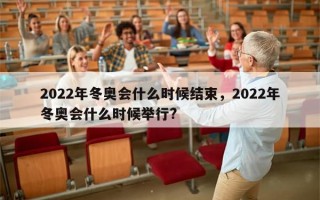 2022年冬奥会什么时候结束，2022年冬奥会什么时候举行?