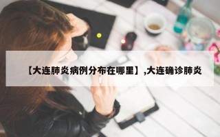 【大连肺炎病例分布在哪里】,大连确诊肺炎