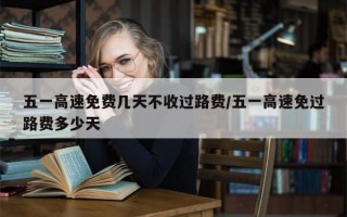 五一高速免费几天不收过路费/五一高速免过路费多少天