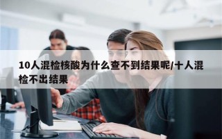 10人混检核酸为什么查不到结果呢/十人混检不出结果