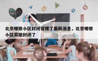 北京哪些小区封闭管理了最新消息，北京哪些小区实施封闭了