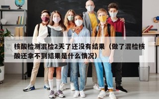 核酸检测混检2天了还没有结果（做了混检核酸还拿不到结果是什么情况）