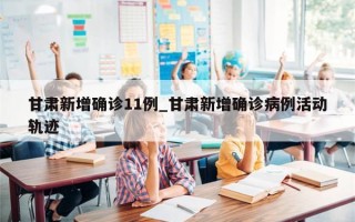 甘肃新增确诊11例_甘肃新增确诊病例活动轨迹
