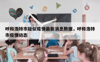 呼和浩特市疑似疫情最新消息数据，呼和浩特市疫情动态