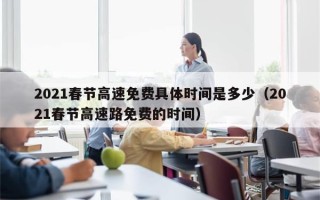2021春节高速免费具体时间是多少（2021春节高速路免费的时间）