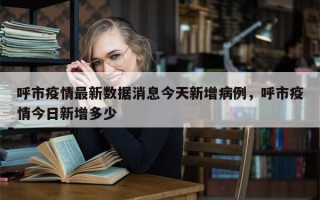 呼市疫情最新数据消息今天新增病例，呼市疫情今日新增多少