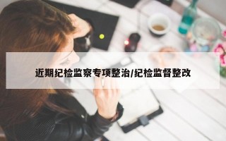 近期纪检监察专项整治/纪检监督整改