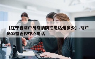 【辽宁省葫芦岛疫情防控电话是多少】,葫芦岛疫情管控中心电话