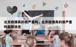 北京疫情真的很严重吗，北京疫情真的很严重吗最新消息