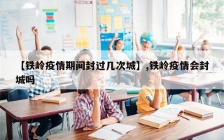 【铁岭疫情期间封过几次城】,铁岭疫情会封城吗