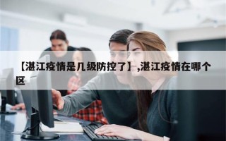 【湛江疫情是几级防控了】,湛江疫情在哪个区