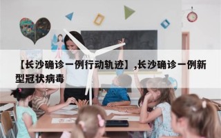 【长沙确诊一例行动轨迹】,长沙确诊一例新型冠状病毒