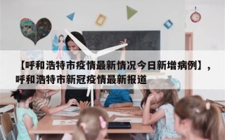 【呼和浩特市疫情最新情况今日新增病例】,呼和浩特市新冠疫情最新报道