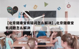 【北京健康宝有疑问怎么解决】,北京健康宝有问题怎么解决