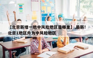 【北京新增一地中风险地区是哪里】,最新!北京1地区升为中风险地区