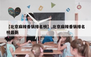 【北京麻辣香锅排名榜】,北京麻辣香锅排名榜最新