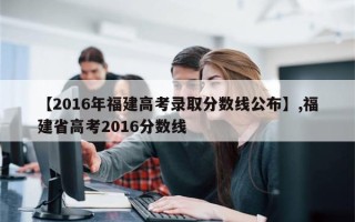 【2016年福建高考录取分数线公布】,福建省高考2016分数线