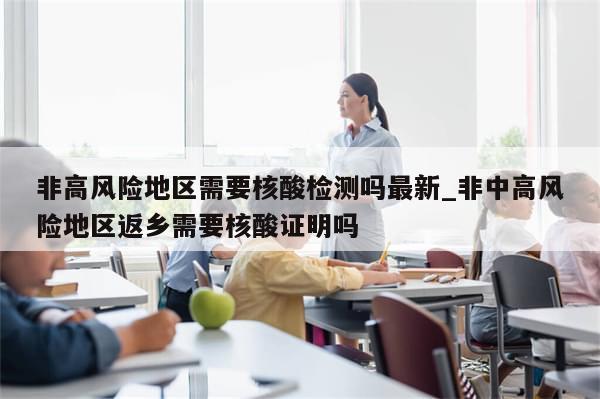 非高风险地区需要核酸检测吗最新_非中高风险地区返乡需要核酸证明吗