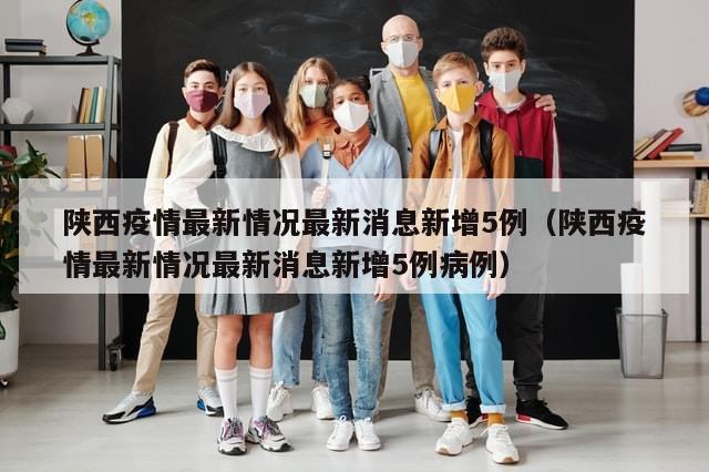 陕西疫情最新情况最新消息新增5例（陕西疫情最新情况最新消息新增5例病例）