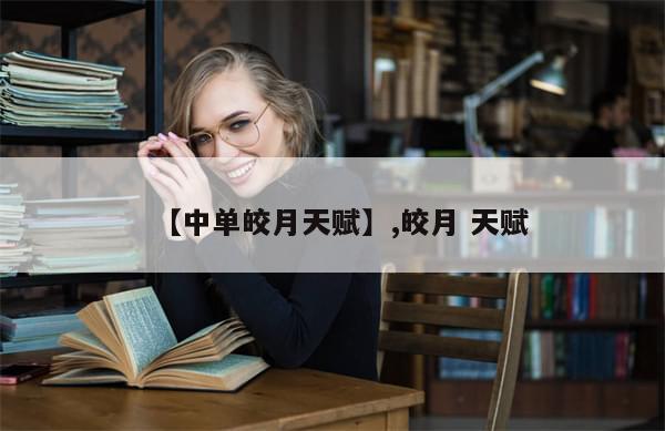 【中单皎月天赋】,皎月 天赋