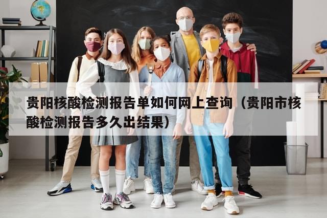 贵阳核酸检测报告单如何网上查询(贵阳市核酸检测报告多久出结果)
