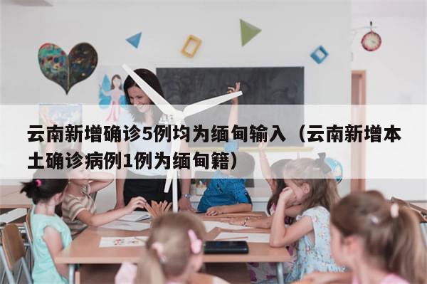 云南新增确诊5例均为缅甸输入（云南新增本土确诊病例1例为缅甸籍）